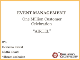 EVENT MANAGEMENT BY: Deeksha Rawat Nidhi Bharti Vikram Mahajan One Million Customer Celebration  “ AIRTEL” 