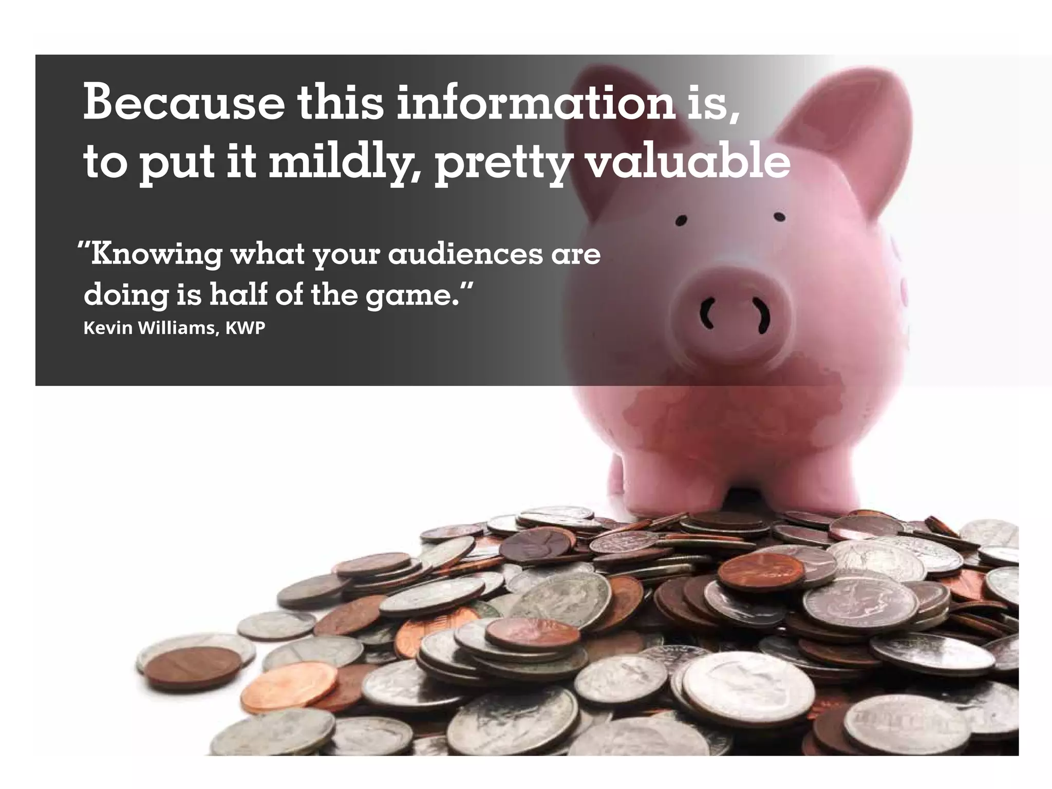 Because this information is,
to put it mildly, pretty valuable
“Knowing what your audiences are
doing is half of the game.”
Kevin Williams, KWP
 