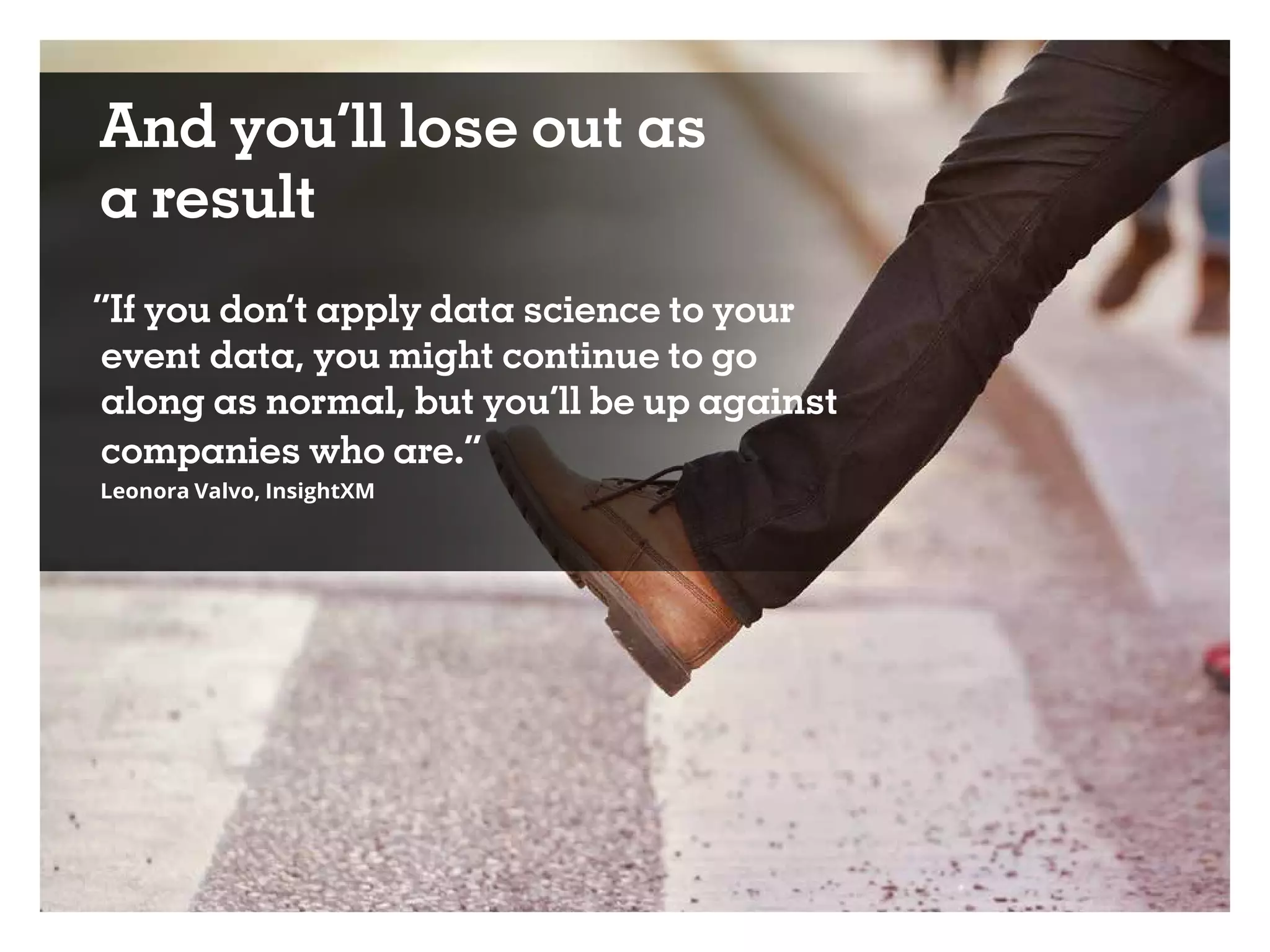 And you’ll lose out as
a result
“If you don’t apply data science to your
event data, you might continue to go
along as normal, but you’ll be up against
companies who are.”
Leonora Valvo, InsightXM
 