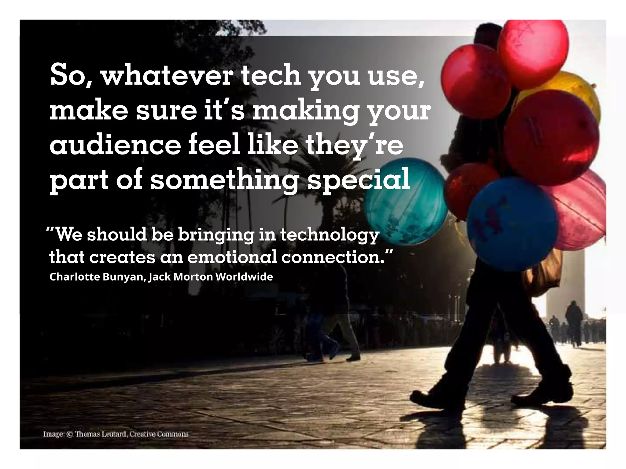 So, whatever tech you use,
make sure it’s making your
audience feel like they’re
part of something special
“We should be bringing in technology
that creates an emotional connection.”
Charlotte Bunyan, Jack Morton Worldwide
 