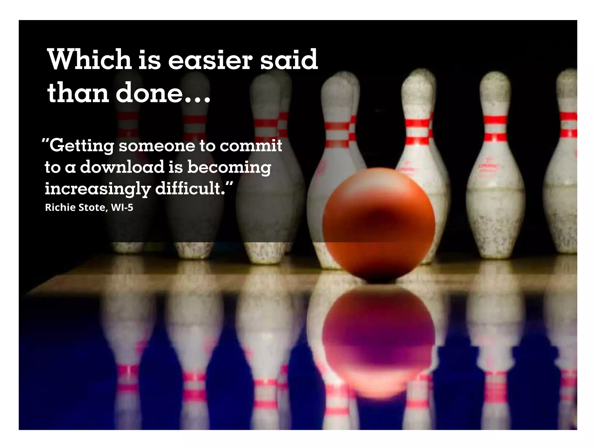 Which is easier said
than done…
“Getting someone to commit
to a download is becoming
increasingly difficult.”
Richie Stote, WI-5
 