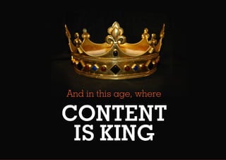 And in this age, where
CONTENT
IS KING
 