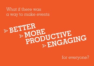 What if there was
a way to make events
BETTER
MORE
PRODUCTIVE
ENGAGING
for everyone?
 