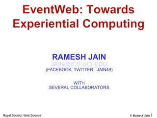 © Ramesh JainRoyal Society: Web Science 1
RAMESH JAIN
JAIN@ICS.UCI.EDU
(FACEBOOK, TWITTER: JAIN49)
WITH
SEVERAL COLLABORATORS
 