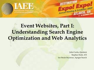 Event Websites, Part I: Understanding Search Engine Optimization and Web Analytics John Curtis, Quotient Stephen Nold, ATI Ian Strain-Seymour, Apogee Search 