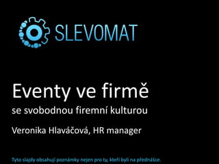 Eventy ve firmě
se svobodnou firemní kulturou
Veronika Hlaváčová, HR manager
Tyto slajdy obsahují poznámky nejen pro ty, kteří byli na přednášce.
 