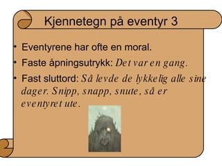 Kjennetegn på eventyr 3 Eventyrene har ofte en moral.  Faste åpningsutrykk:  Det var en gang. Fast sluttord:  Så levde de lykkelig alle sine dager. Snipp, snapp, snute, så er eventyret ute. 