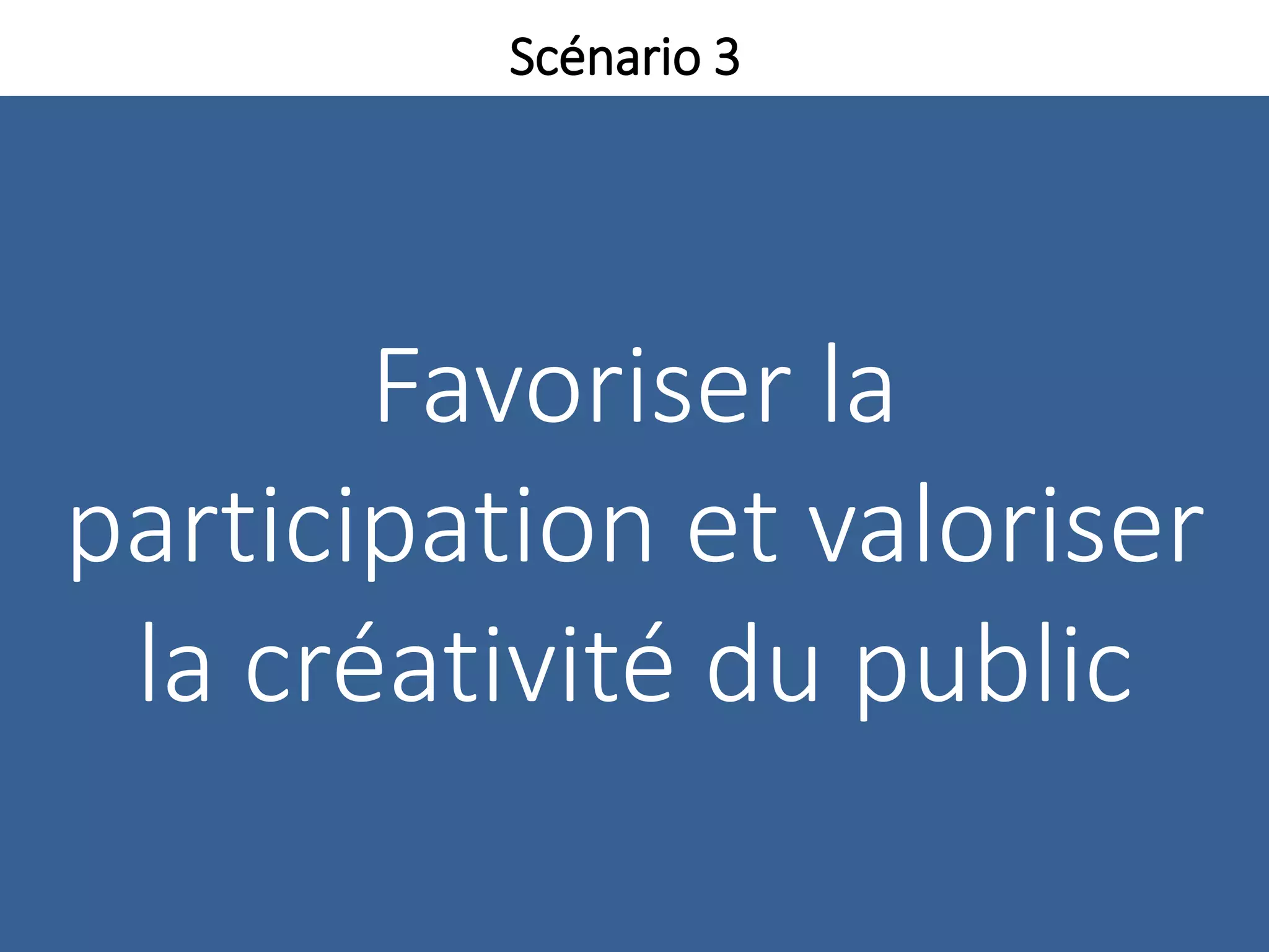 Favoriser la
participation et valoriser
la créativité du public
Scénario 3
 