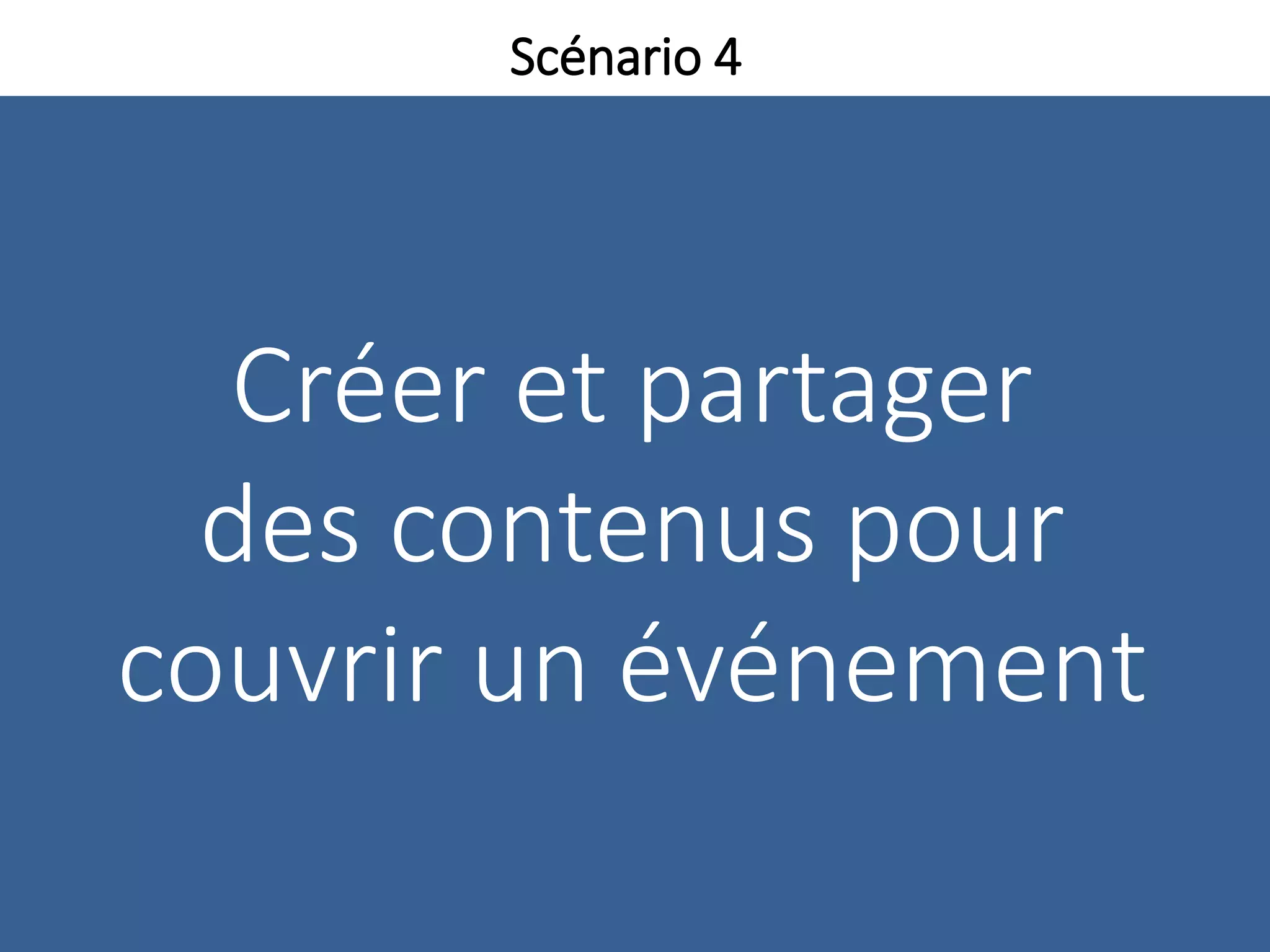 Créer et partager
des contenus pour
couvrir un événement
Scénario 4
 