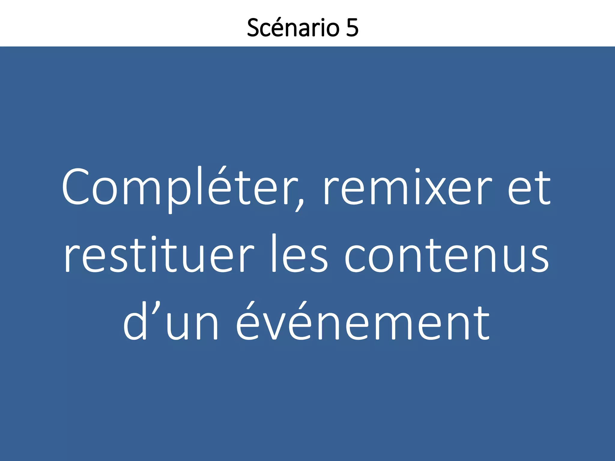 Compléter, remixer et
restituer les contenus
d’un événement
Scénario 5
 
