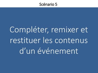 Compléter, remixer et
restituer les contenus
d’un événement
Scénario 5
 