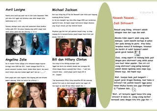 Avril Lavigne                                                        Michael Jackson
                                                                                                                                                                           Volume 5
                                                                     Kalo saya bilang King Of Pop dan Moonwalk radar kalian pasti langsung

                                                                                                                                              Naseeb Naseeb...
Pemilik aliran musik pop-punk-rock ini lahir bulan September 1984,
                                                                     nyambung Michael Jackson.
jadi nama Avril nggak ada kaitannya sama sekali dengan bulan
                                                                     So tak bisa dipungkiri lagi tahun 80an hingga 2009 saat terakhirnya

                                                                                                                                               Jadi Introvert
kelahirannya cui (=,=|||)
                                                                     ngontrak di bumi, dia begitu sangat kontroversis dengan albumnya

Penyanyi sekaligus musisi yang telah menelurkan album Goodbye        yang terjual ratusan juta kopi diseluruh dunia!!

Lullaby pada 2011 lalu punya tampang yang sedikit sangat beda
                                                                                                                                                Banyak yang bilang, introvert adalah
                                                                     Wajahnya juga ikut-ikut jadi spekulasi banyak orang, iya dong…
sekali antara jaman dulu dan sekarang <( ‾o‾)-σ
                                                                                                                                                sebagian iman dari cupu dan aneh.
                                                                     tampang dia ini metamorfosisnya jaauuh banget ibarat botol jadi

                                                                     payung. Lihat nih >>
                                                                                                                                                Mereka tidak seperti seleb yang suka
                                                                                                                                                diekspos. Lebih memilih bertapa di pohon
                                                                                                                                                dari pada datang ke pesta. Atau kalau
                                                                                                                                                terpaksa muncul di kondangan, biasanya
                                                                                                                                                dia berdiri di sudut terpencil sambil
                                                                                                                                                garuk-garuk tembok.



Angelina Jolie                                                       Bill dan Hillary Clinton
                                                                                                                                                 Oyay, orang seperti ini memang beda jauh
                                                                                                                                                 dengan para ekstrovert yang selalu punya
Dia ini disebut Forbes sebagai artis Hollywood dengan bayaran        Dua orang ini bisa dibilang pasangan ajaib.                                 cara buat tebar populer. Dan ciri-ciri
tertinggi tahun 2009 dan 2011. Cewek tunangan Brad Pitt ini          Nggak ada berita lain seheboh skandal main serongnya Bill                   orang ekstrovert yang paling menonjol
pernah menyabet Academy Award, Golden Globe Award, dan award         Clinton dengan Monica Lewinsky!! Buat Hillary...? sakit hati,               adalah demen ngomong sama siapa saja,
award lainnya yang saya nyampe nggak ngerti apa aja =____=”          otomatis! Galau...iyalah! pengen jepitin kepala Bill di                     dimana saja, dan kapan saja.
                                                                     lift...mungkin!

Eehm jangan pikir muka Angelina Jolie langsung plek mak ketiplek                                                                                 Well… biarpun beda jauh bangeett ~
seperti sekarang. Inilah dia before dan afternya >>                  Tapi kenyataannya Hillary tetap memaafkan Bill dan sekarang                sejauh jarak Sragen Bandung, buat kamu si
                                                                     mantan First Lady ini sibuk menjadi menteri luar negeri AS.                Introvert tak usahlah kawatir ngga punya
                                                                     Dan begini niy muka Bill dan Hillary tempoh dulu >>                       temen hhuhuu karena saia juga interopert
                                                                                                                                               :(( **salaman dulu…


                                                                                                                                               Weit… eit ternyata nggak hanya kita yang
                                                                                                                                              introvert di dunia ini, orang-orang berikut
                                                                                                                                             bernaseb sama dengan kita-kita juga hloh >>
 