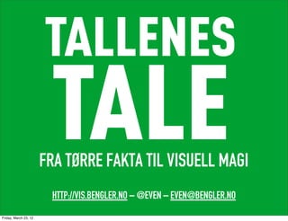 TALLENES
                        TALE
                       FRA TØRRE FAKTA TIL VISUELL MAGI
                        HTTP://VIS.BENGLER.NO – @EVEN – EVEN@BENGLER.NO
Friday, March 23, 12
 