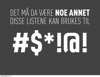 DET MÅ DA VÆRE NOE ANNET
                 DISSE LISTENE KAN BRUKES TIL


                       #$*!@!
Friday, March 23, 12
 
