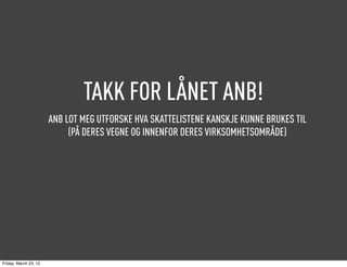 TAKK FOR LÅNET ANB!
                       ANB LOT MEG UTFORSKE HVA SKATTELISTENE KANSKJE KUNNE BRUKES TIL
                            (PÅ DERES VEGNE OG INNENFOR DERES VIRKSOMHETSOMRÅDE)




Friday, March 23, 12
 