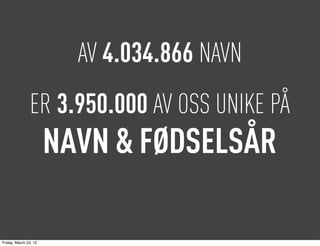 AV 4.034.866 NAVN
               ER 3.950.000 AV OSS UNIKE PÅ
                       NAVN & FØDSELSÅR

Friday, March 23, 12
 