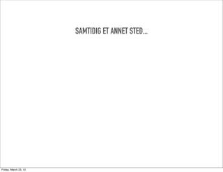 SAMTIDIG ET ANNET STED...




Friday, March 23, 12
 