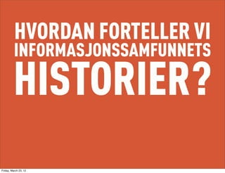 HVORDAN FORTELLER VI
          INFORMASJONSSAMFUNNETS

         HISTORIER?
Friday, March 23, 12
 