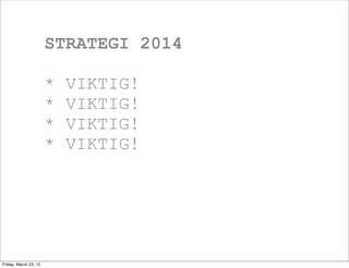 STRATEGI 2014

                       *   VIKTIG!
                       *   VIKTIG!
                       *   VIKTIG!
                       *   VIKTIG!




Friday, March 23, 12
 