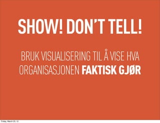 SHOW! DON’T TELL!
                       BRUK VISUALISERING TIL Å VISE HVA
                       ORGANISASJONEN FAKTISK GJØR


Friday, March 23, 12
 