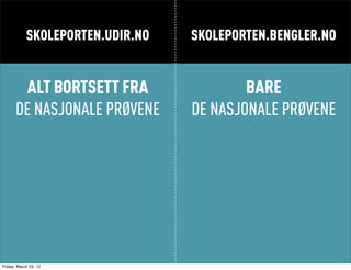 SKOLEPORTEN.UDIR.NO   SKOLEPORTEN.BENGLER.NO


       ALT BORTSETT FRA                   BARE
      DE NASJONALE PRØVENE        DE NASJONALE PRØVENE




Friday, March 23, 12
 