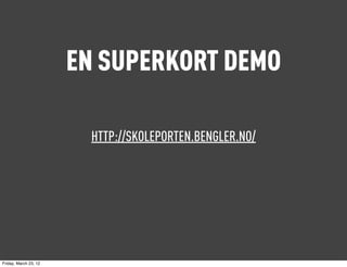 EN SUPERKORT DEMO

                         HTTP://SKOLEPORTEN.BENGLER.NO/




Friday, March 23, 12
 