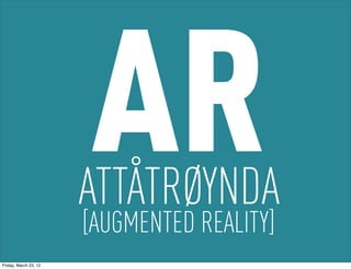 AR
                       ATTÅTRØYNDA
                       [AUGMENTED REALITY]
Friday, March 23, 12
 