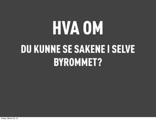 HVA OM
                       DU KUNNE SE SAKENE I SELVE
                              BYROMMET?



Friday, March 23, 12
 