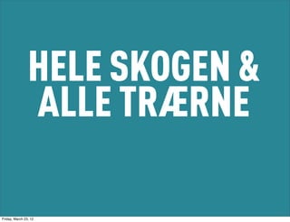 HELE SKOGEN &
                ALLE TRÆRNE

Friday, March 23, 12
 