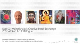 ™
EveNX | Maharishakti’s Creative Stock Exchange
2017 Afrikan Art Catalogue
Presented by Merlegrace O’Brien | Futurist @Creationilab
For further information, contact maharishakti@gmail.com | @merleobrien
 