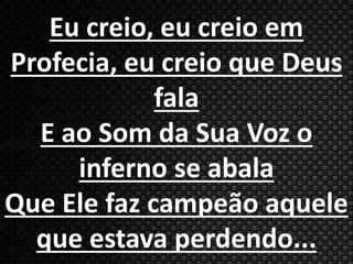 Eu creio, eu creio em 
Profecia, eu creio que Deus 
fala 
E ao Som da Sua Voz o 
inferno se abala 
Que Ele faz campeão aquele 
que estava perdendo... 
 