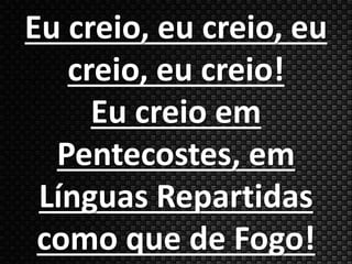 Eu creio, eu creio, eu 
creio, eu creio! 
Eu creio em 
Pentecostes, em 
Línguas Repartidas 
como que de Fogo! 
 