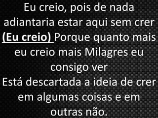Eu creio, pois de nada 
adiantaria estar aqui sem crer 
(Eu creio) Porque quanto mais 
eu creio mais Milagres eu 
consigo ver 
Está descartada a ideia de crer 
em algumas coisas e em 
outras não. 
 