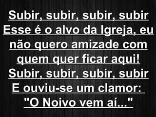 SSuubbiirr,, ssuubbiirr,, ssuubbiirr,, ssuubbiirr 
EEssssee éé oo aallvvoo ddaa IIggrreejjaa,, eeuu 
nnããoo qquueerroo aammiizzaaddee ccoomm 
qquueemm qquueerr ffiiccaarr aaqquuii!! 
SSuubbiirr,, ssuubbiirr,, ssuubbiirr,, ssuubbiirr 
EE oouuvviiuu--ssee uumm ccllaammoorr:: 
""OO NNooiivvoo vveemm aaíí..."" 
