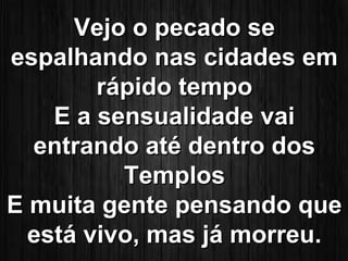 VVeejjoo oo ppeeccaaddoo ssee 
eessppaallhhaannddoo nnaass cciiddaaddeess eemm 
rrááppiiddoo tteemmppoo 
EE aa sseennssuuaalliiddaaddee vvaaii 
eennttrraannddoo aattéé ddeennttrroo ddooss 
TTeemmppllooss 
EE mmuuiittaa ggeennttee ppeennssaannddoo qquuee 
eessttáá vviivvoo,, mmaass jjáá mmoorrrreeuu.. 
 