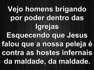 VVeejjoo hhoommeennss bbrriiggaannddoo 
ppoorr ppooddeerr ddeennttrroo ddaass 
IIggrreejjaass 
EEssqquueecceennddoo qquuee JJeessuuss 
ffaalloouu qquuee aa nnoossssaa ppeelleejjaa éé 
ccoonnttrraa aass hhoosstteess iinnffeerrnnaaiiss 
ddaa mmaallddaaddee,, ddaa mmaallddaaddee.. 
 