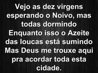 VVeejjoo aass ddeezz vviirrggeennss 
eessppeerraannddoo oo NNooiivvoo,, mmaass 
ttooddaass ddoorrmmiinnddoo 
EEnnqquuaannttoo iissssoo oo AAzzeeiittee 
ddaass lloouuccaass eessttáá ssuummiinnddoo 
MMaass DDeeuuss mmee ttrroouuxxee aaqquuii 
pprraa aaccoorrddaarr ttooddaa eessttaa 
cciiddaaddee.. 
 