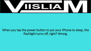 When you tap the power button to put your iPhone to sleep, the
flashlight turns off, right? Wrong.
 