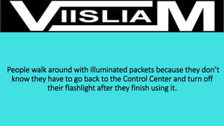 People walk around with illuminated packets because they don’t
know they have to go back to the Control Center and turn off
their flashlight after they finish using it.
 