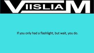 If you only had a flashlight, but wait, you do.
 