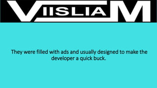 They were filled with ads and usually designed to make the
developer a quick buck.
 