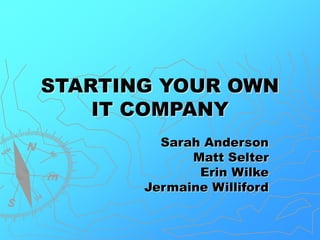 STARTING YOUR OWN
IT COMPANY
Sarah Anderson
Matt Selter
Erin Wilke
Jermaine Williford
 