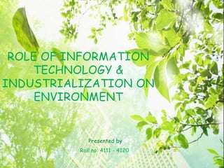 Presented by
Roll.no: 4111 - 4120
ROLE OF INFORMATION
TECHNOLOGY &
INDUSTRIALIZATION ON
ENVIRONMENT
 