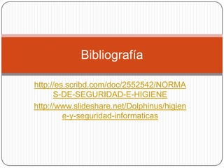 Bibliografía

http://es.scribd.com/doc/2552542/NORMA
      S-DE-SEGURIDAD-E-HIGIENE
http://www.slideshare.net/Dolphinus/higien
         e-y-seguridad-informaticas
 