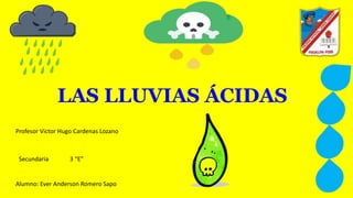 LAS LLUVIAS ÁCIDAS
Alumno: Ever Anderson Romero Sapo
Profesor Victor Hugo Cardenas Lozano
Secundaria 3 “E”
 