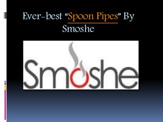 Ever-best “Spoon Pipes” By
Smoshe
 