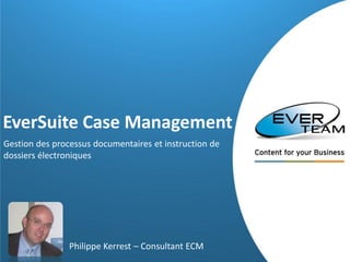 EverSuite Case Management
Gestion des processus documentaires et instruction de
dossiers électroniques

Philippe Kerrest – Consultant ECM

 