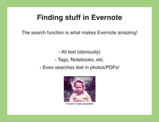 Finding stuff in Evernote
The search function is what makes Evernote amazing!



                - All text (obviously)
              - Tags, Notebooks, etc.
       - Even searches text in photos/PDFs!




                   I knew it was possible!
 