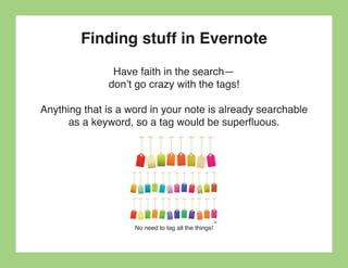 Finding stuff in Evernote
               Have faith in the search—
              don’t go crazy with the tags!

Anything that is a word in your note is already searchable
      as a keyword, so a tag would be superfluous.




                    No need to tag all the things!
 