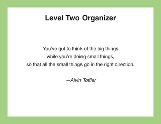 Level Two Organizer



        You’ve got to think of the big things
          while you’re doing small things,
so that all the small things go in the right direction.


                   —Alvin Toffler
 